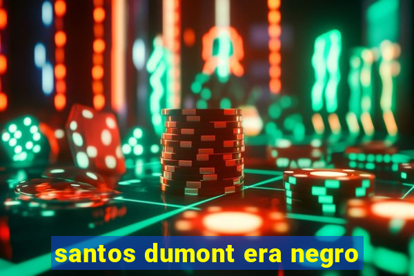 santos dumont era negro